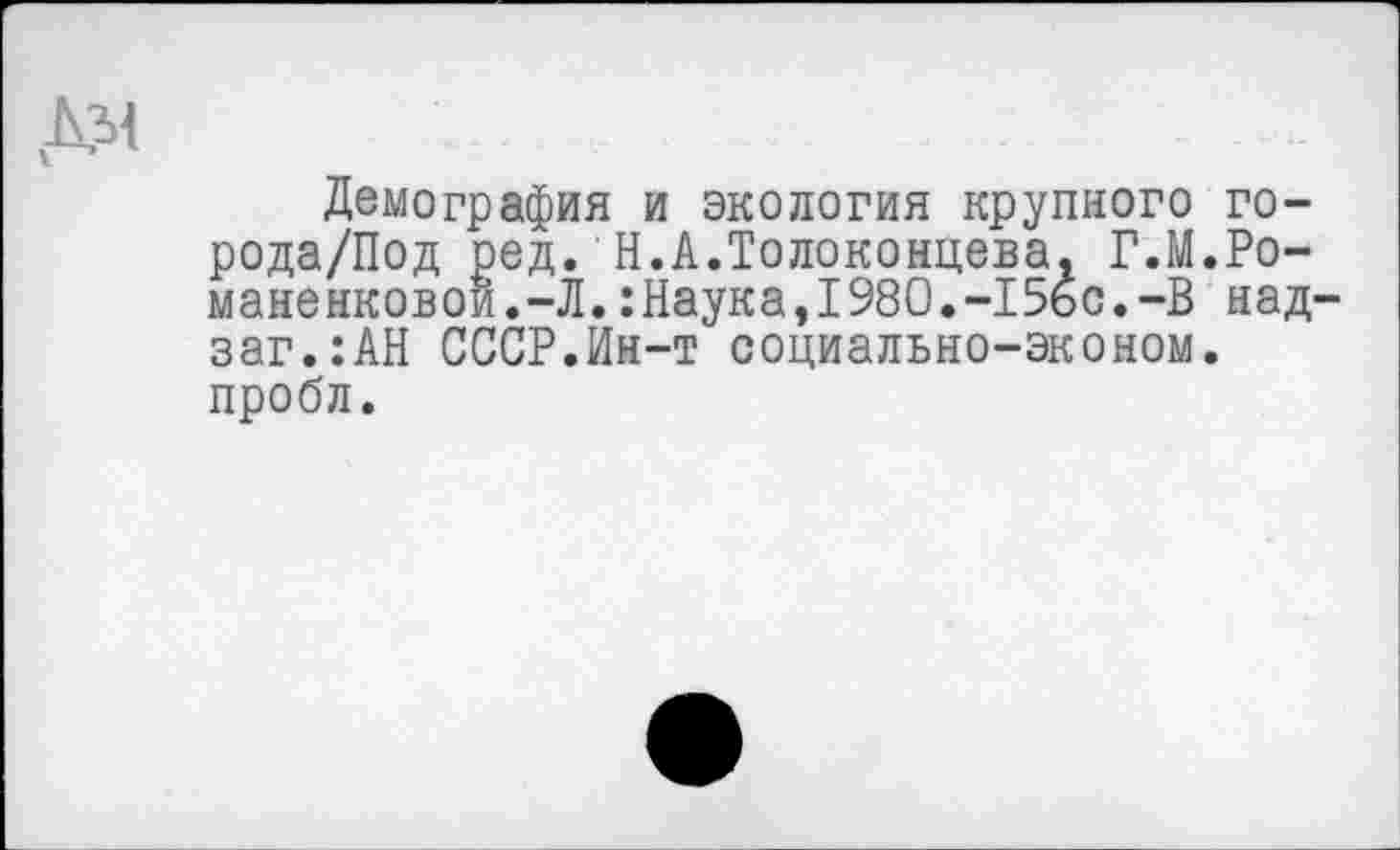 ﻿Демография и экология крупного го-рода/Под ред. Н.А.Толоконцева. Г.М.Романенковой.-Л. :Наука,1980.-15бс.-В над-заг.:АН СССР.Ин-т социально-эконом. пробл.